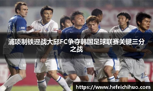 浦项制铁迎战大邱FC争夺韩国足球联赛关键三分之战