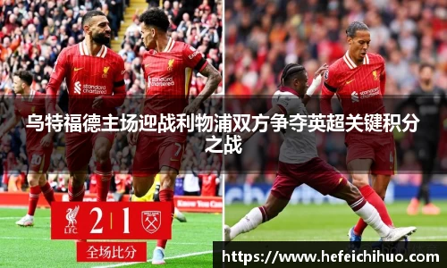 乌特福德主场迎战利物浦双方争夺英超关键积分之战